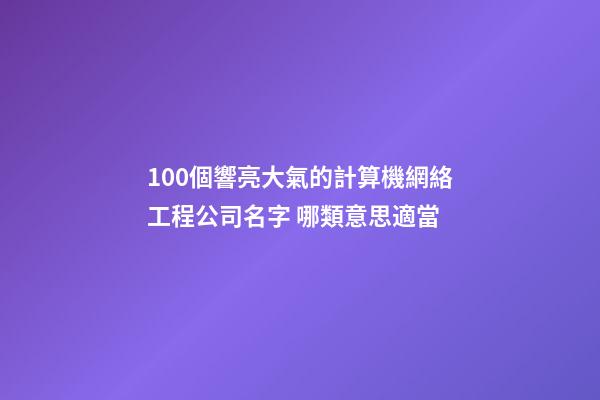 100個響亮大氣的計算機網絡工程公司名字 哪類意思適當-第1張-公司起名-玄機派